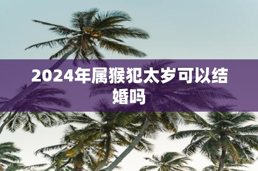 2025年属猴犯太岁可以结婚吗