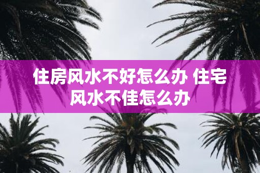 住房风水不好怎么办 住宅风水不佳怎么办