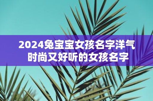 2025兔宝宝女孩名字洋气 时尚又好听的女孩名字