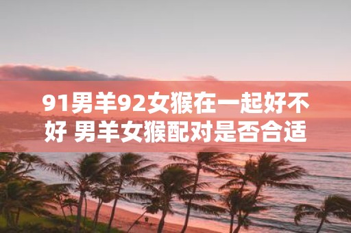 91男羊92女猴在一起好不好 男羊女猴配对是否合适