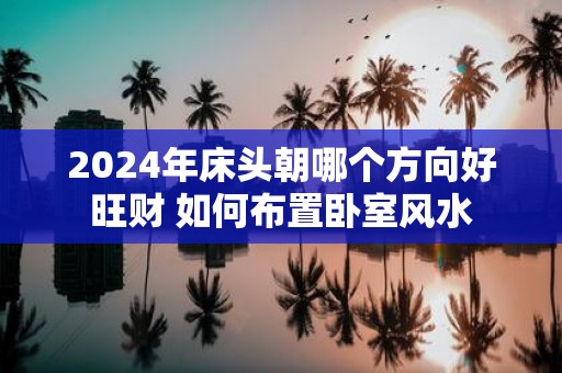 2025年床头朝哪个方向好旺财 如何布置卧室风水