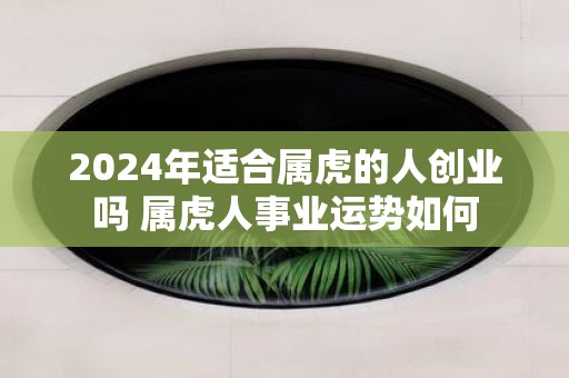 2025年适合属虎的人创业吗 属虎人事业运势如何