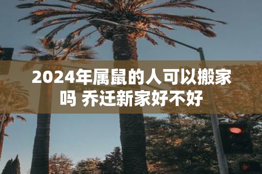 2025年属鼠的人可以搬家吗 乔迁新家好不好