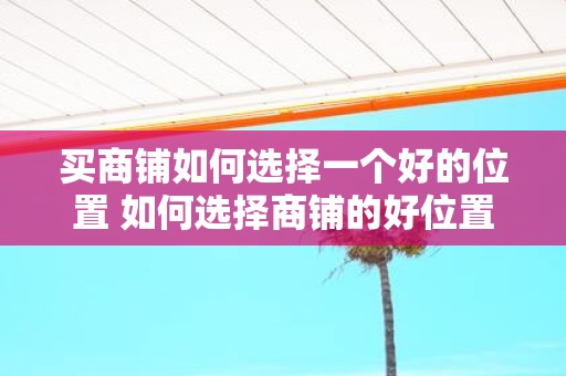 买商铺如何选择一个好的位置 如何选择商铺的好位置