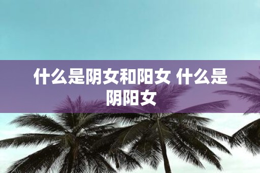 什么是阴女和阳女 什么是阴阳女