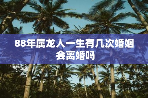 88年属龙人一生有几次婚姻 会离婚吗
