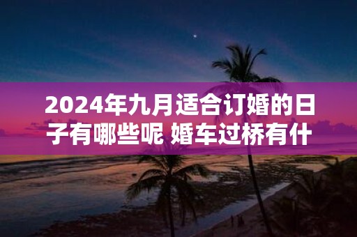 2025年九月适合订婚的日子有哪些呢 婚车过桥有什么讲究