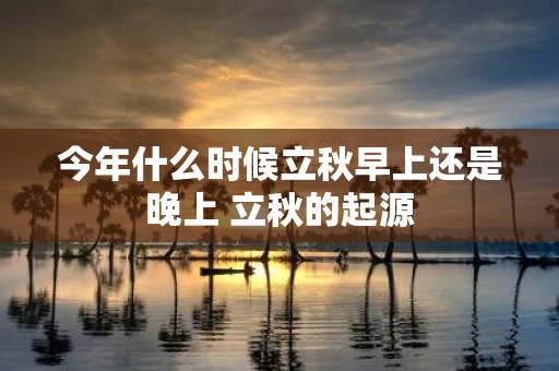 今年什么时候立秋早上还是晚上 立秋的起源