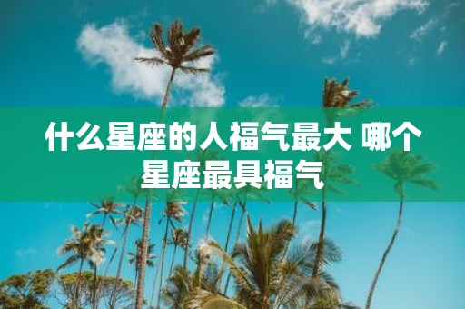 什么星座的人福气最大 哪个星座最具福气