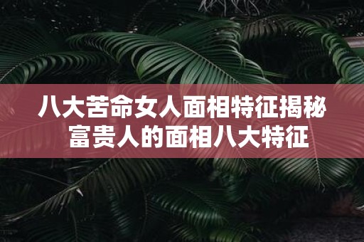 八大苦命女人面相特征揭秘 富贵人的面相八大特征