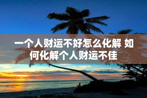 一个人财运不好怎么化解 如何化解个人财运不佳