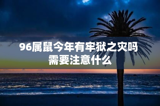 96属鼠今年有牢狱之灾吗 需要注意什么