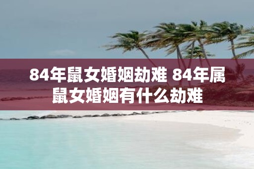 84年鼠女婚姻劫难 84年属鼠女婚姻有什么劫难