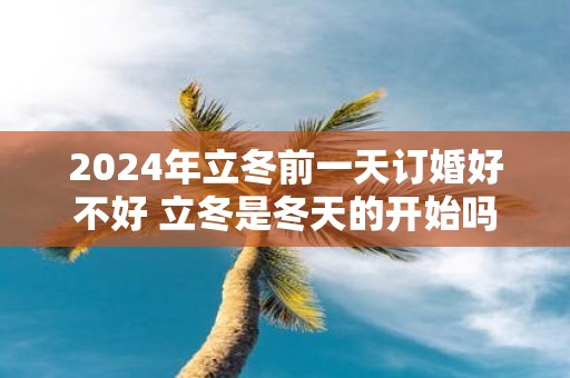2025年立冬前一天订婚好不好 立冬是冬天的开始吗