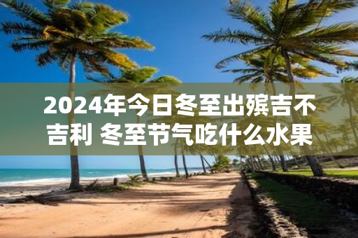 2025年今日冬至出殡吉不吉利 冬至节气吃什么水果好