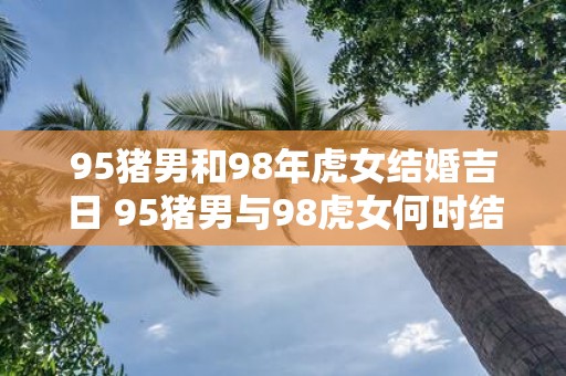 95猪男和98年虎女结婚吉日 95猪男与98虎女何时结婚最好