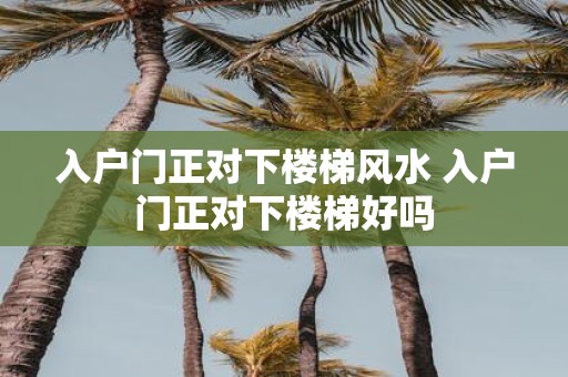 入户门正对下楼梯风水 入户门正对下楼梯好吗