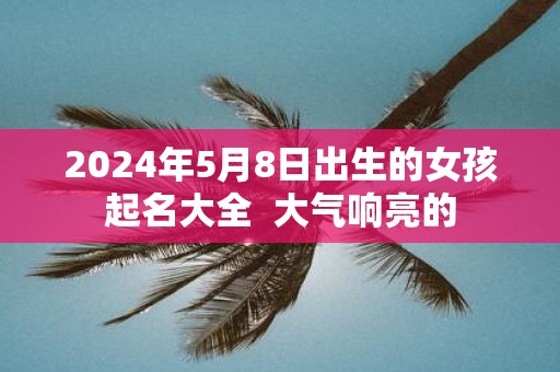 2025年5月8日出生的女孩起名大全 大气响亮的