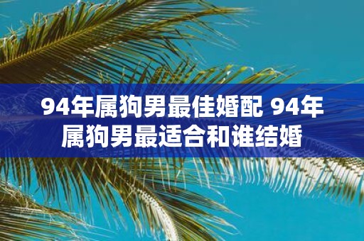 94年属狗男最佳婚配 94年属狗男最适合和谁结婚