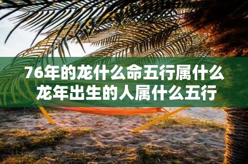 76年的龙什么命五行属什么 蛇年出生的人属什么五行