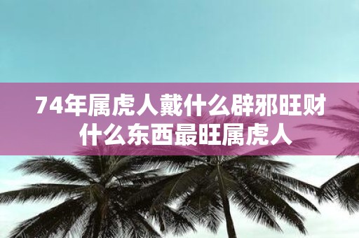 74年属虎人戴什么辟邪旺财 什么东西最旺属虎人