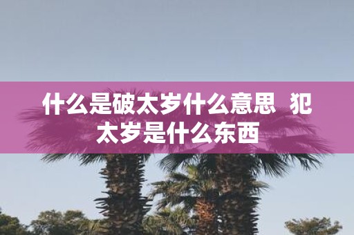 什么是破太岁什么意思 犯太岁是什么东西