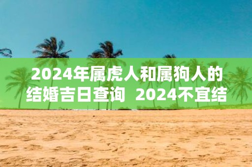 2025年属虎人和属狗人的结婚吉日查询 2025不宜结婚的生肖有哪些