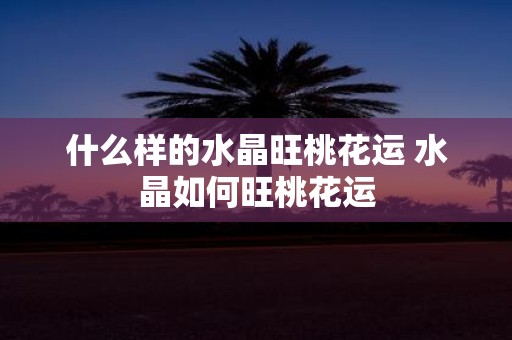 什么样的水晶旺桃花运 水晶如何旺桃花运