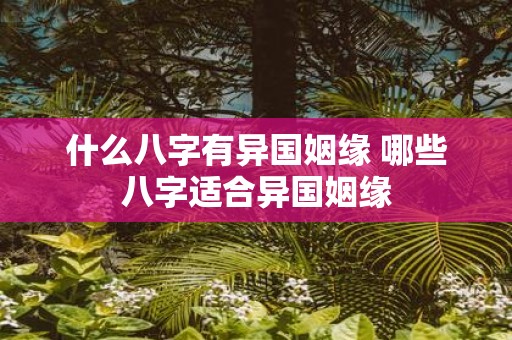 什么八字有异国姻缘 哪些八字适合异国姻缘