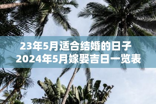 23年5月适合结婚的日子 2025年5月嫁娶吉日一览表