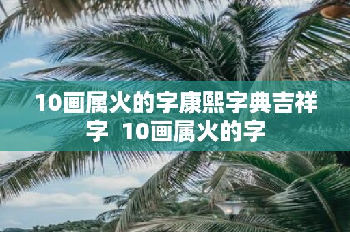 10画属火的字康熙字典吉祥字 10画属火的字