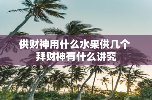 供财神用什么水果供几个 拜财神有什么讲究