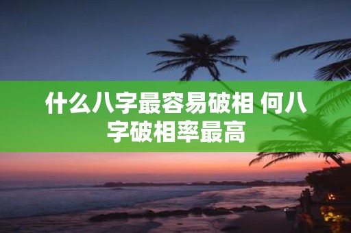 什么八字最容易破相 何八字破相率最高