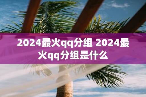 2025最火qq分组 2025最火qq分组是什么