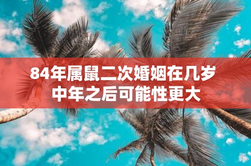 84年属鼠二次婚姻在几岁 中年之后可能性更大