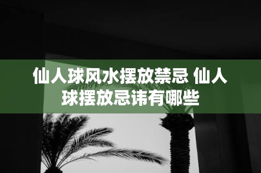仙人球风水摆放禁忌 仙人球摆放忌讳有哪些