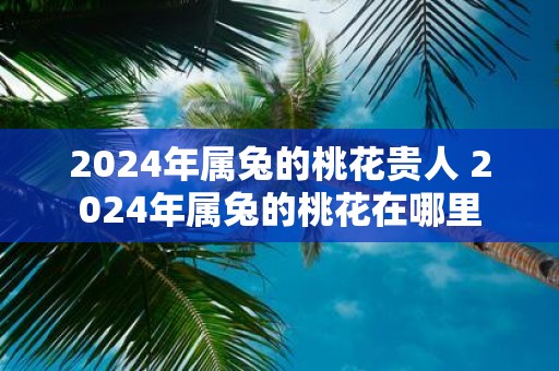 2025年属兔的桃花贵人 2025年属兔的桃花在哪里