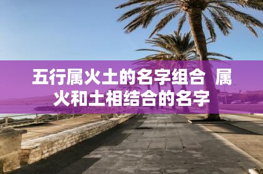 五行属火土的名字组合 属火和土相结合的名字