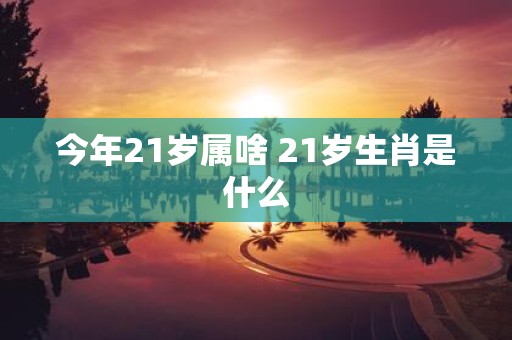 今年21岁属啥 21岁生肖是什么