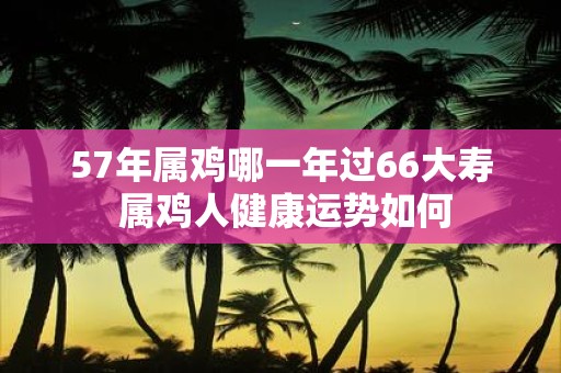 57年属鸡哪一年过66大寿 属鸡人健康运势如何