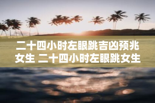 二十四小时左眼跳吉凶预兆女生 二十四小时左眼跳女生吉凶如何