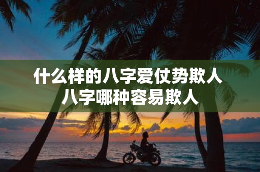 什么样的八字爱仗势欺人 八字哪种容易欺人