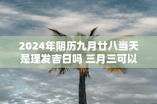 2025年阴历九月廿八当天是理发吉日吗 三月三可以剪发不