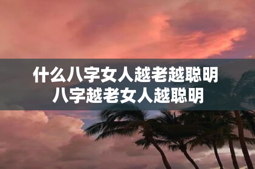 什么八字女人越老越聪明 八字越老女人越聪明