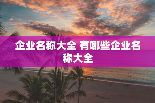 企业名称大全 有哪些企业名称大全