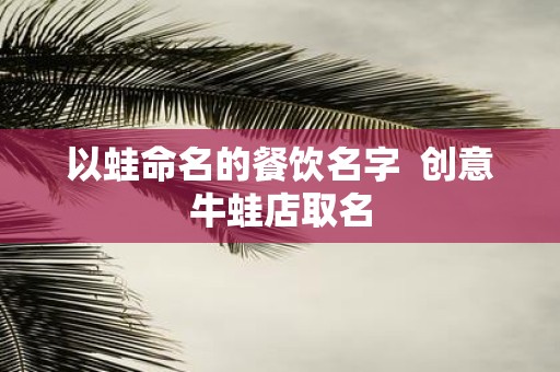 以蛙命名的餐饮名字 创意牛蛙店取名