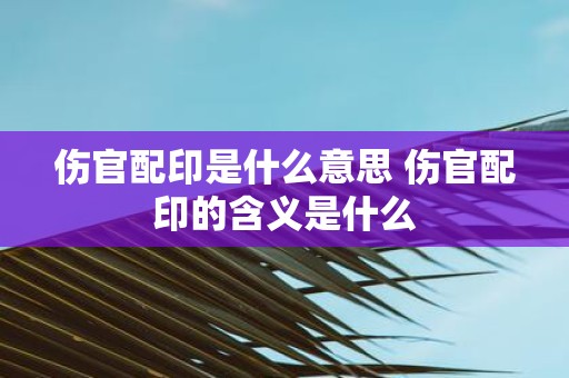 伤官配印是什么意思 伤官配印的含义是什么
