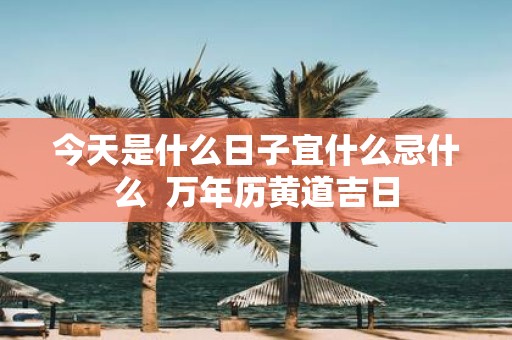 今天是什么日子宜什么忌什么 万年历黄道吉日