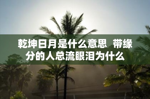 乾坤日月是什么意思 带缘分的人总流眼泪为什么