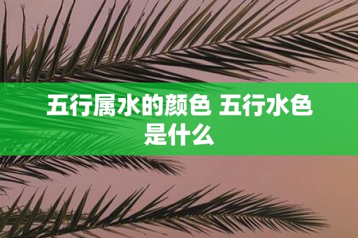五行属水的颜色 五行水色是什么
